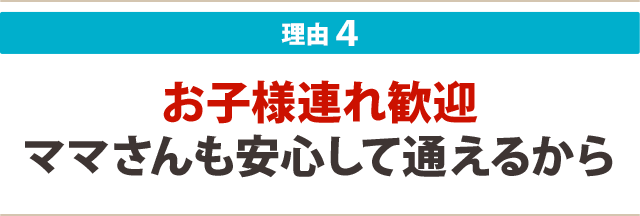 4:お子様連れ歓迎 ママさんも安心して通えるから