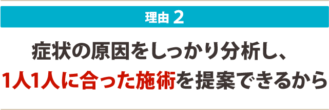 2:症状の原因をしっかり分析し、 1人1人に合った施術を提案できるから