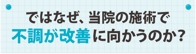 ではなぜ、当院の施術で不調が改善に向かうのか?